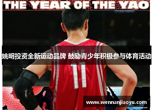 姚明投资全新运动品牌 鼓励青少年积极参与体育活动