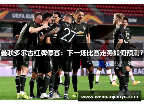 曼联多尔古红牌停赛：下一场比赛走势如何预测？
