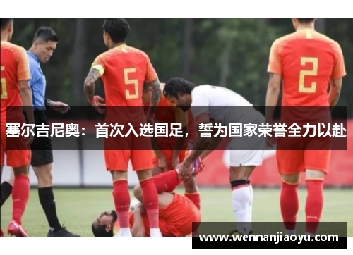塞尔吉尼奥：首次入选国足，誓为国家荣誉全力以赴